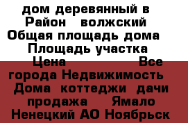 дом деревянный в › Район ­ волжский › Общая площадь дома ­ 28 › Площадь участка ­ 891 › Цена ­ 2 000 000 - Все города Недвижимость » Дома, коттеджи, дачи продажа   . Ямало-Ненецкий АО,Ноябрьск г.